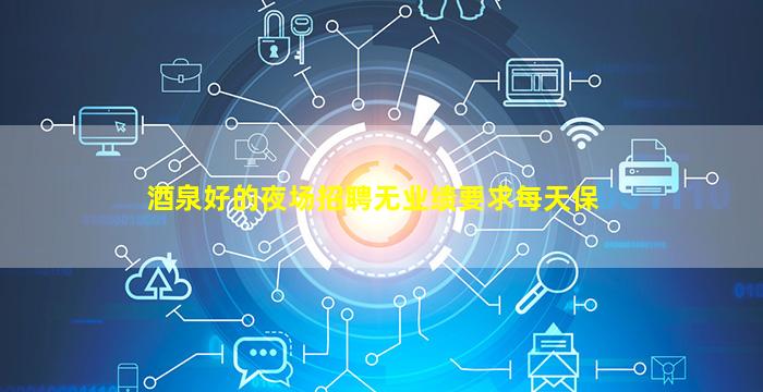 酒泉好的夜场招聘无业绩要求每天保